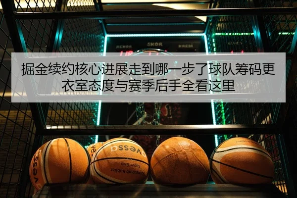 掘金续约核心进展走到哪一步了球队筹码更衣室态度与赛季后手全看这里